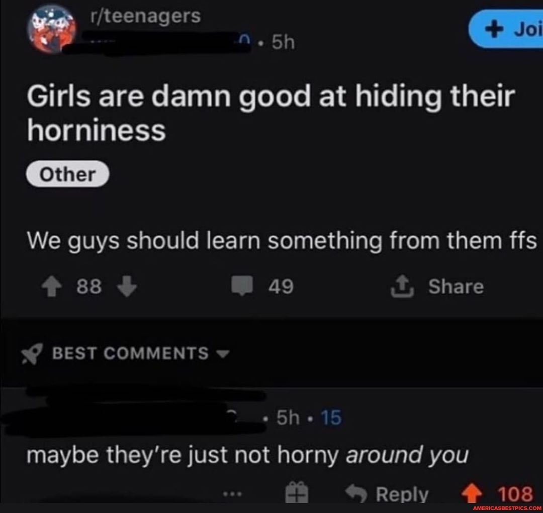 Joi
Girls are damn good at hiding their horniness
We guys should learn something from them ffs
ss 49 Share s@ BEST COMMENTS
maybe they're just not horny around you
