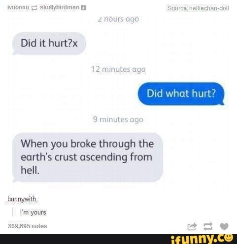 Did it hurt?x
When you broke through the
earth's crust ascending from
hell.