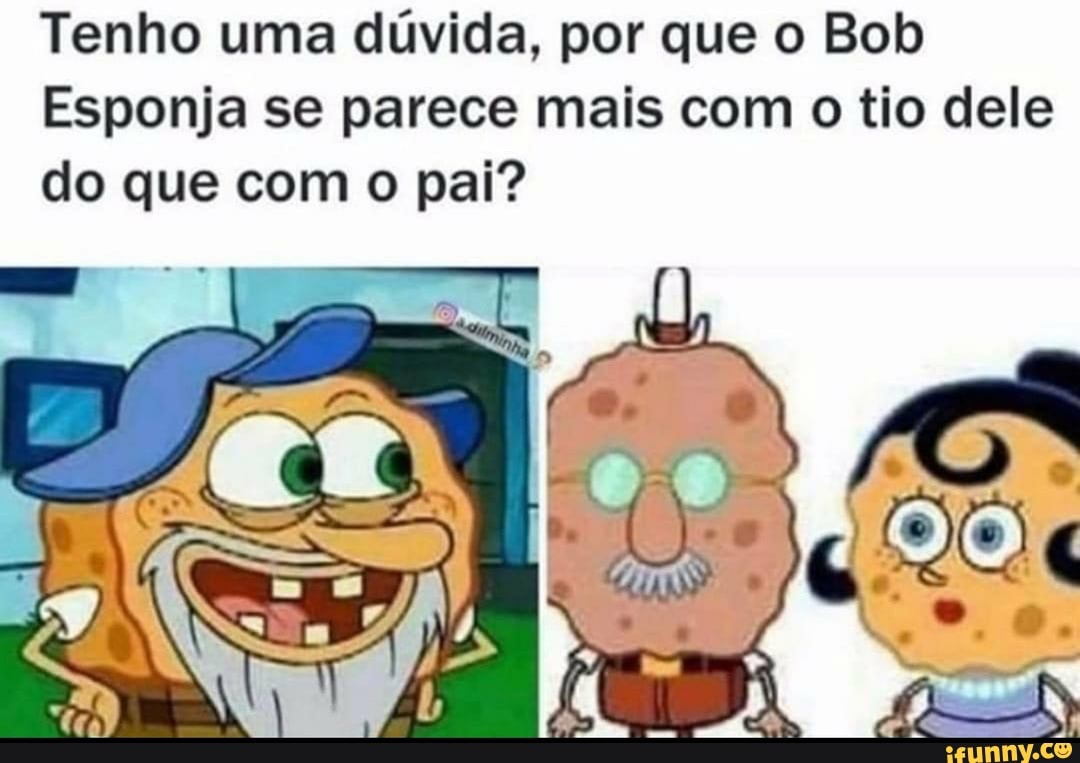 Tenho uma dúvida, por que o Bob
Esponja se parece mais com o tio dele do que com o pai?