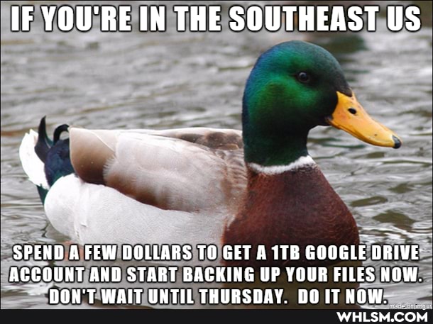 IF YOU'RE IN THE SOUTHEAST US
SPEND A FEW DOLLARS TO GET A GOOGLE DRIVE ACCOUNT AND START BACKING UP YOUR FILES NOW.
noAL'T WIAIT UILITIA ITLcauUs