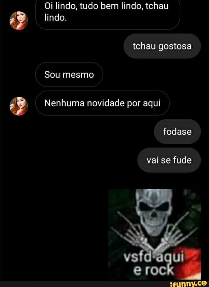 Oi lindo, tudo bem lindo, tchau lindo.
tchau gostosa
Sou mesmo
Nenhuma novidade por aqui fodase
vai se fude