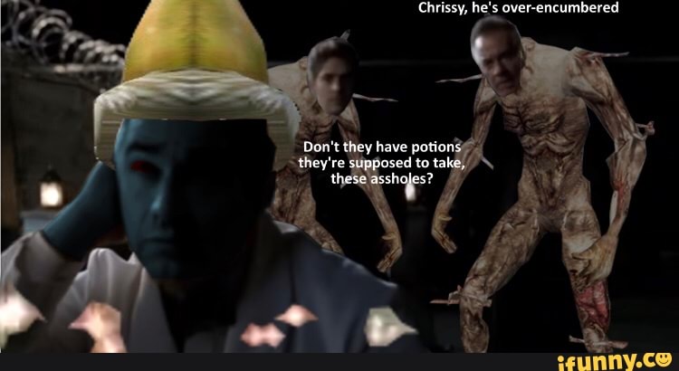 Chrissy, he's over-encumbered
Oon't they have putions they're supposed to take, these assholes?