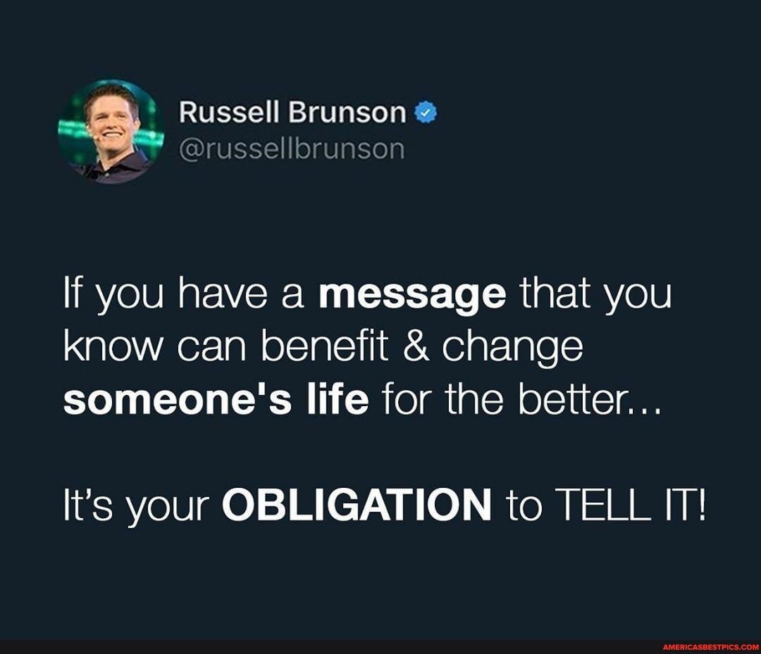 Russell Brunson @
@russellbrunson
If you have a message that you know can benefit & change someone's life for the better...
It's your OBLIGATION to TELL IT!