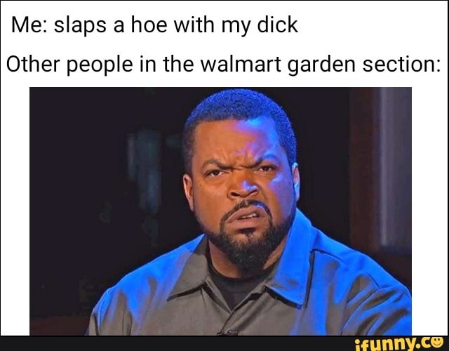 Me: slaps a hoe with my dick
Other people in the walmart garden section: