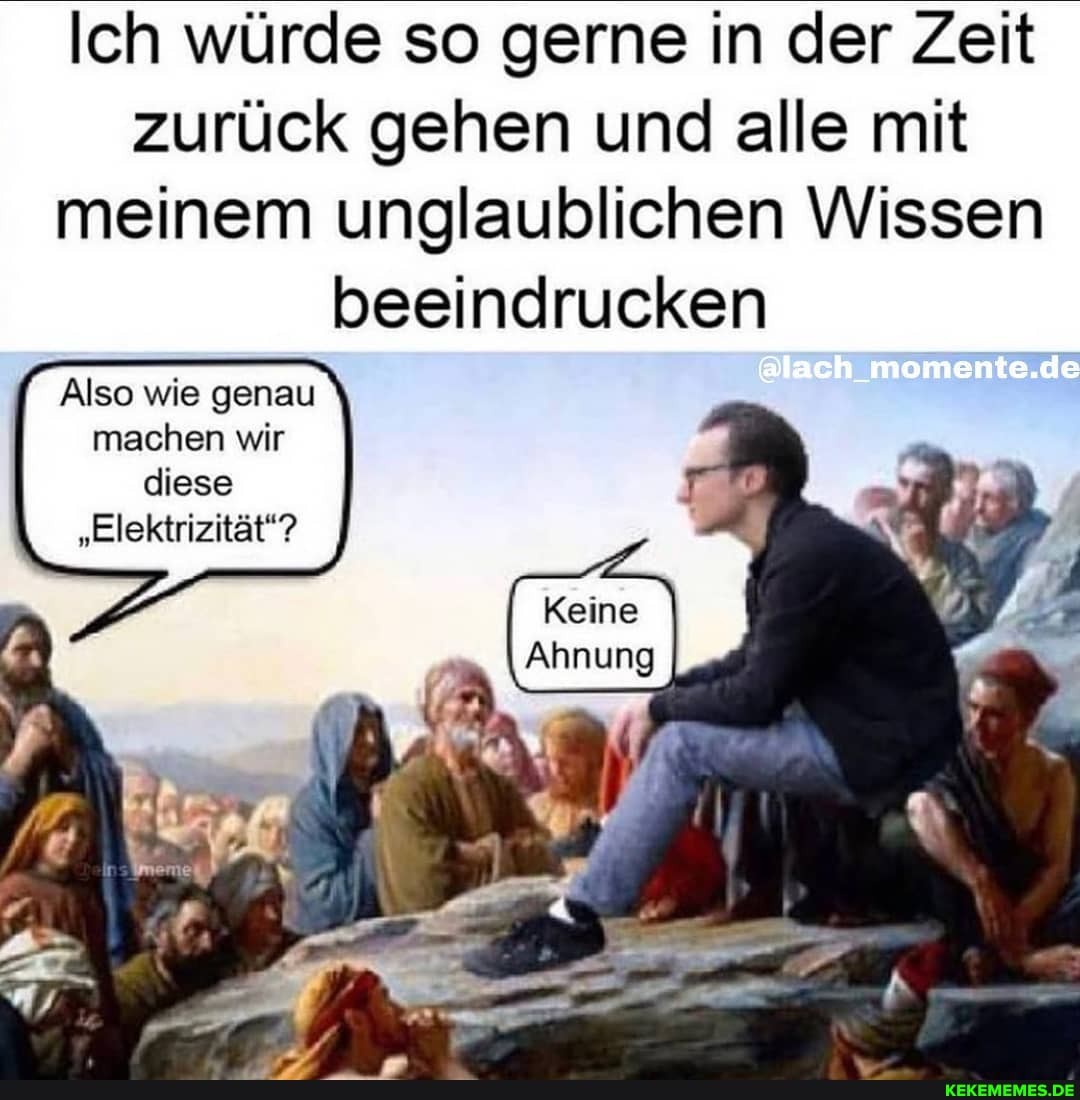 Ich würde so gerne in der Zeit zurück gehen und alle mit meinem unglaublichen Wissen beeindrucken
@lach_momente.de
Also wie genau machen wir diese
"Elektrizität"?
Keine
Ahnung