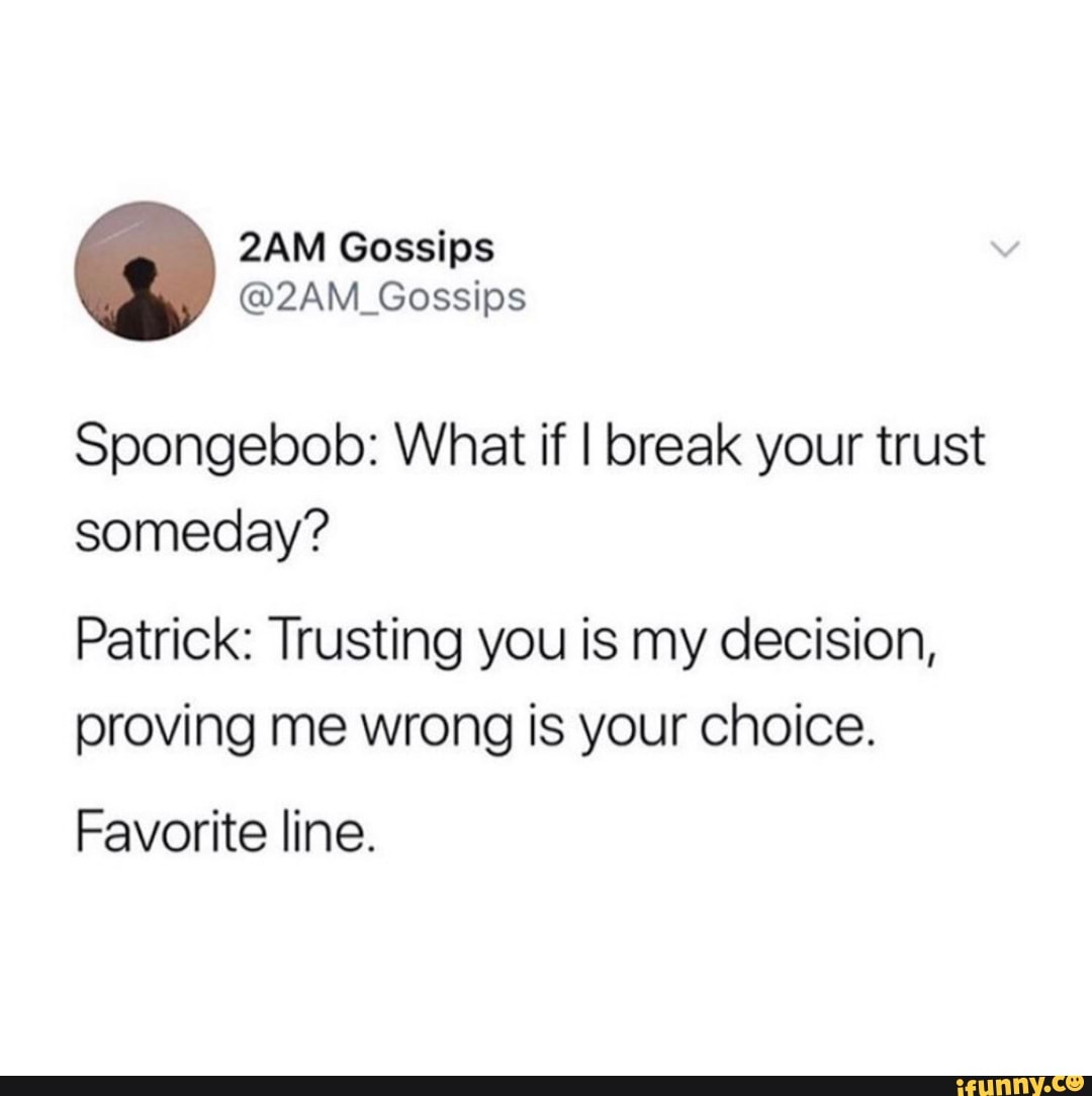 Spongebob: What if I break your trust someday?
Patrick: Trusting you is my decision, proving me wrong is your choice.
Favorite line.