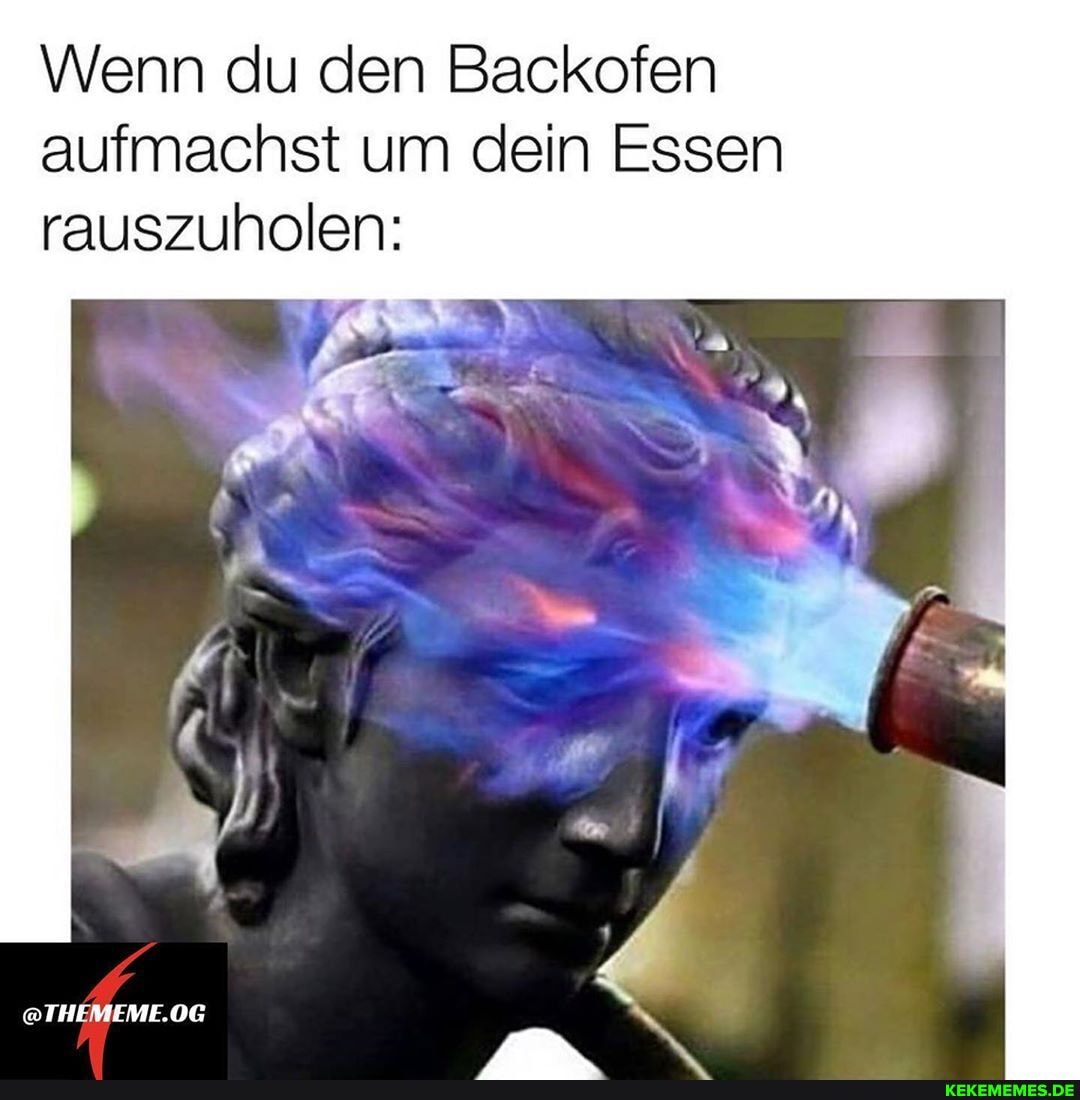 Wenn du den Backofen aufmachst um dein Essen rauszuholen:
@THEMEME.OG