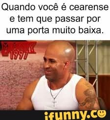 Quando você é cearense
e tem que passar por
uma porta muito baixa.