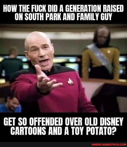 HOW THE FUCK DID A GENERATION RAISED ON SOUTH PARK AND FAMILY GUY
GET SO OFFENDED OVER OLD DISNEY CARTOONS AND A TOY POTATO?