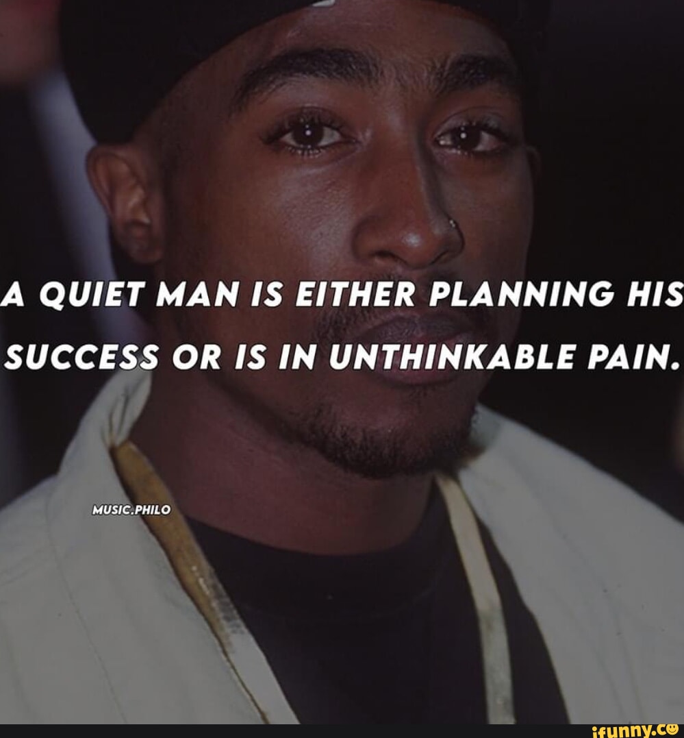 A QUIET MAN IS EITHER PLANNING HIS SUCCESS OR IS IN UNTHINKABLE PAIN ...