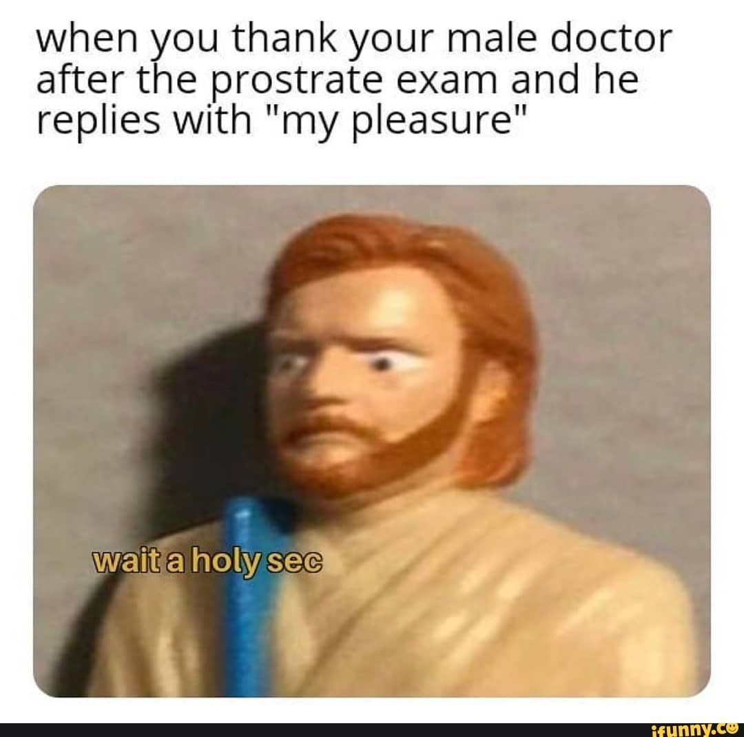 When you thank your male doctor after the prostrate exam and he replies ...