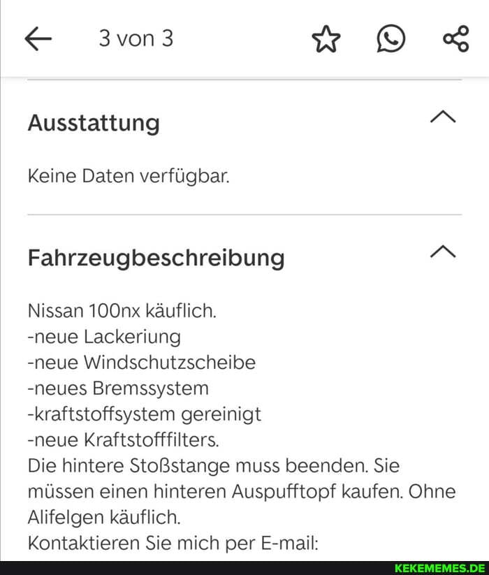 Ausstattung N
Keine Daten verfügbar.
Fahrzeugbeschreibung
Nissan 100nx käuflich.
-neue Lackeriung
-neue Windschutzscheibe
-neues Bremssystem
-kraftstoffsystem gereinigt
-neue Kraftstofffilters.
Die hintere Stoßstange muss beenden. Sie müssen einen hinteren Auspufftopf kaufen. Ohne
Alifelgen käuflich.
Wrantaltiaraon Sie mirh nar E-mail-