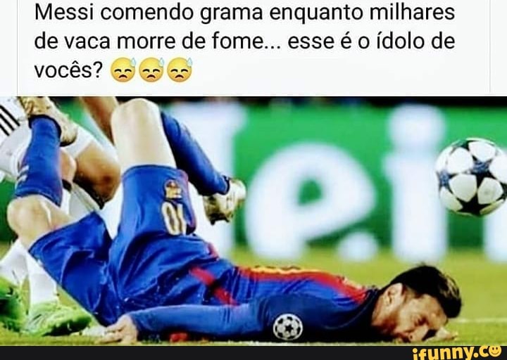 Messi comendo grama enquanto milhares de vaca morre de fome... esse é o ídolo de vocês? Go