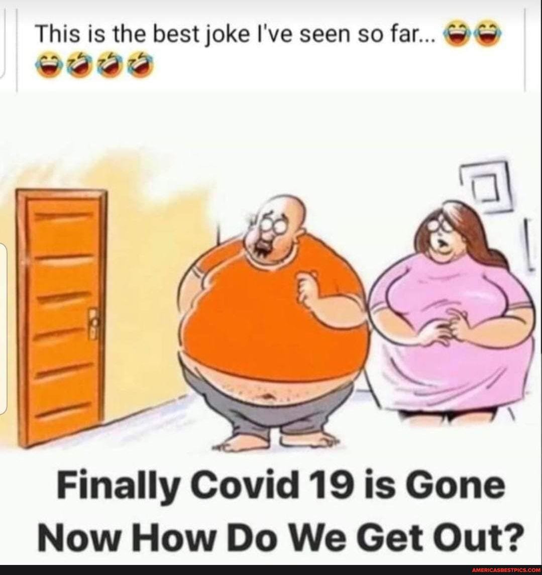 This is the best joke I've seen so far... fa te
wee
Finally Covid 19 is Gone
Now How Do We Get Out?