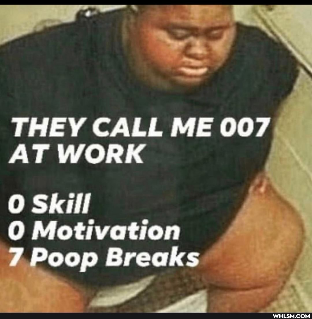 THEY CALL ME 007
AT WORK
O Skill
Motivation
Poop Breaks
ww N