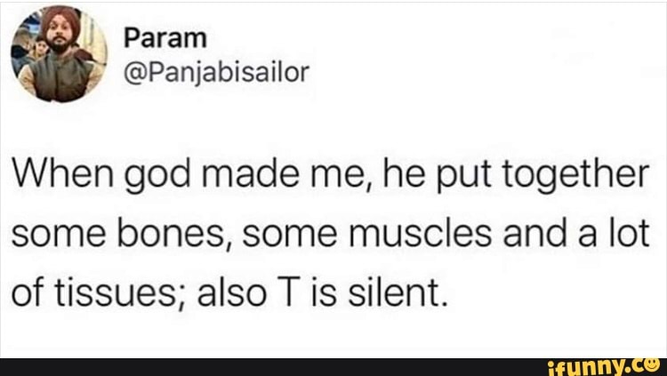 I, Param
f
@Panjabisailor
When god made me, he put together
some bones, some muscles and a lot
of tissues; also
T
is silent.
