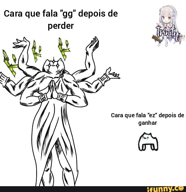 Cara que fala "gg" depois de perder
Cara que fala "ez" depois de ganhar