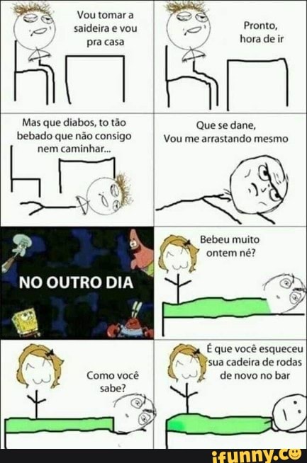 Vou tomar a
saideira vou Pronto, pra casa hora deir
Mas que diabos, to tão Que se dane, bebado que não consigo Vou me arrastando mesmo
nem
caminhar...
muito ontem né?
NO OUTRO DIA
Como você sabe?
É que você esqueceu
'sua cadeira de rodas de novo no bar