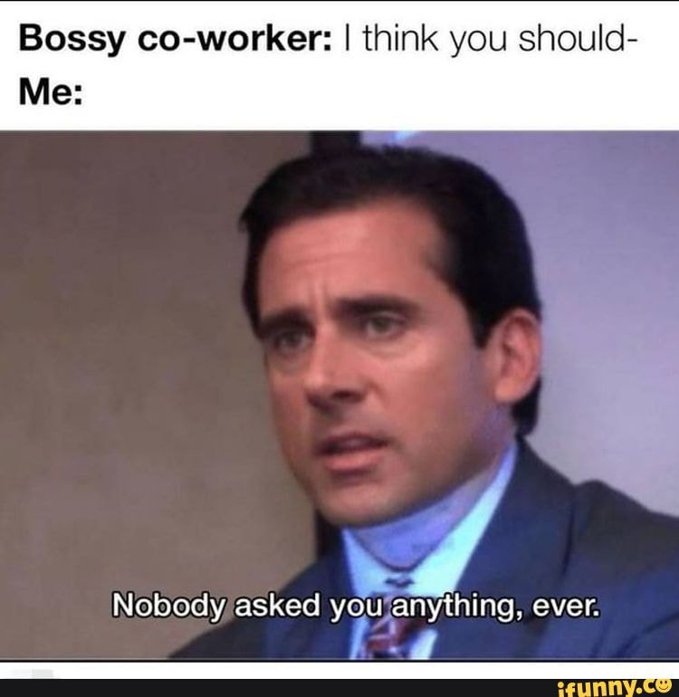 Bossy co-worker: I think you should- Me: Nobody asked you anything ...