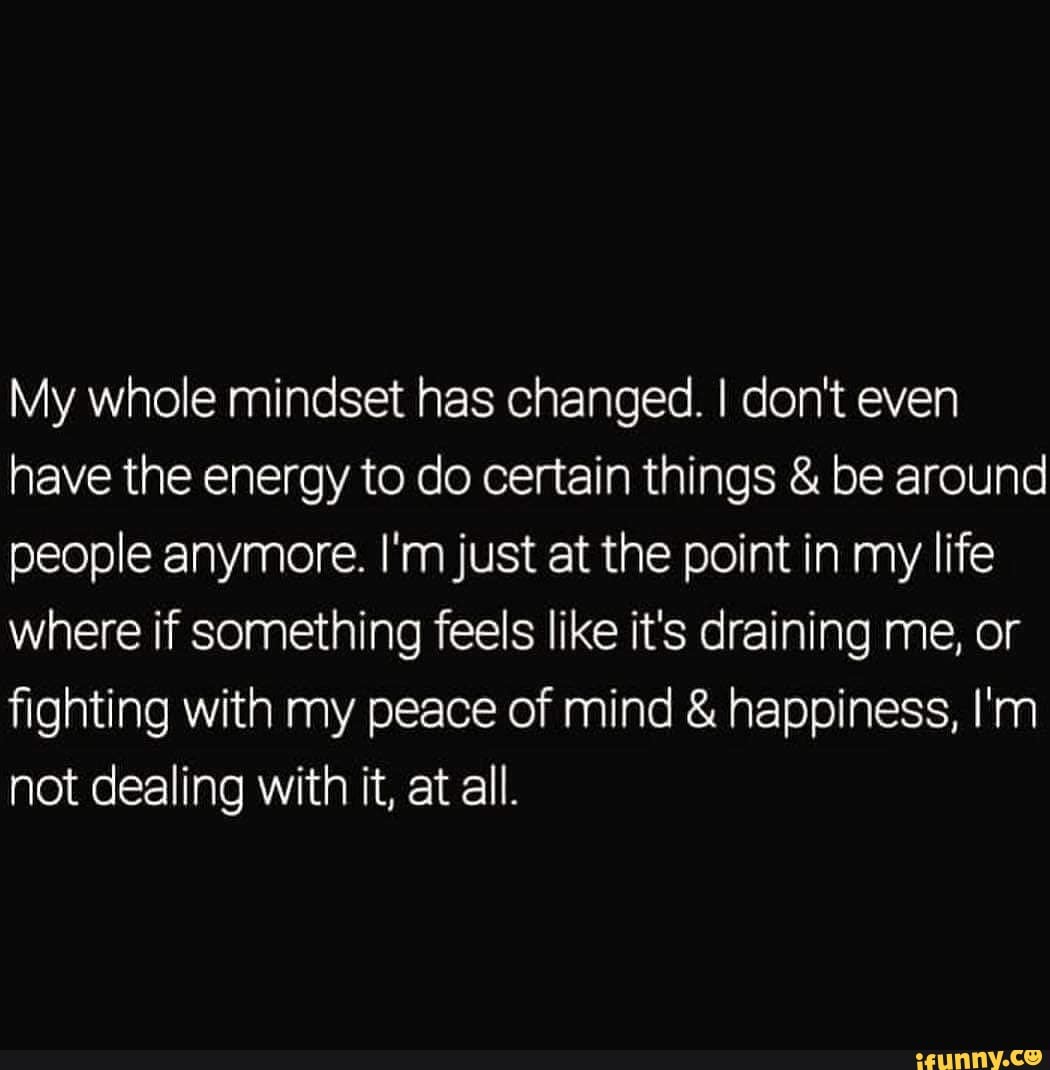 My Whole Mindset Has Changed. I Don't Even Have The Energy To Do ...