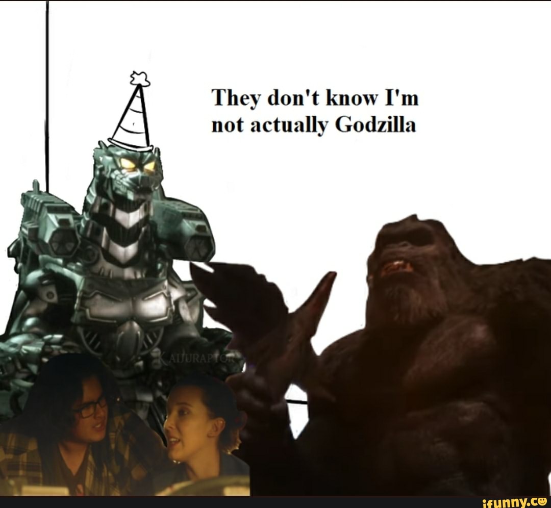 They don't know I'm not actually Godzilla