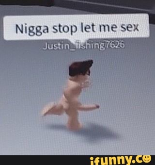 Nigga stop let me sex Justi.