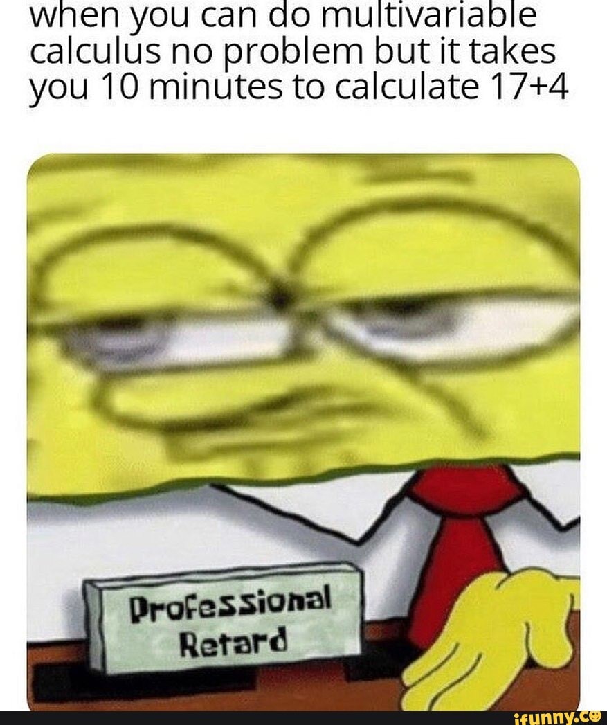 when you can do multivariable
calculus no problem but it takes
you 10 minutes to calculate 17+4