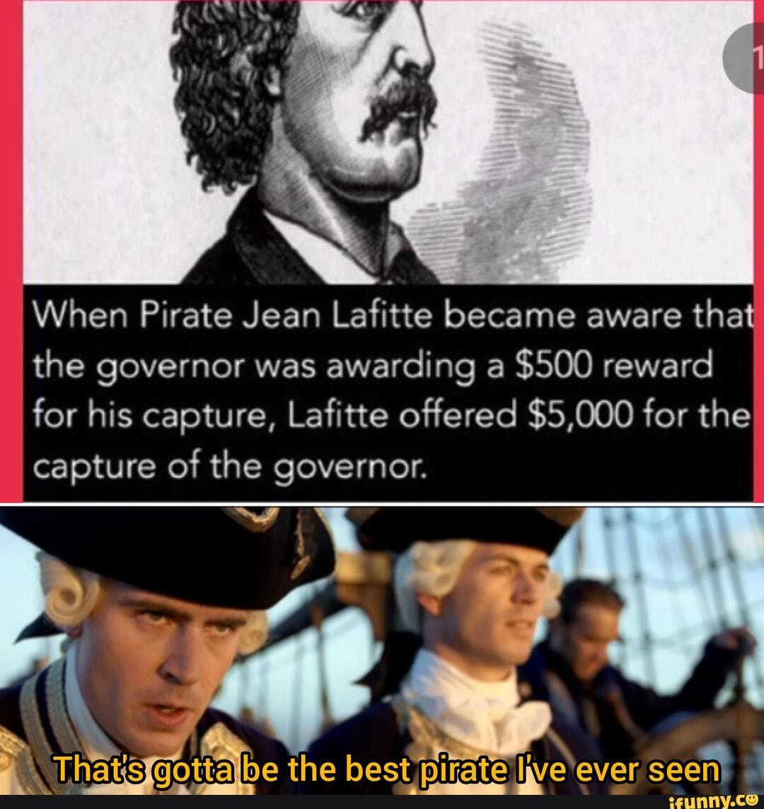 When Pirate Jean Lafitte became aware
that
the governor was
awarding a
$500 reward
for his capture, Lafitte offered $5,000 for the
capture of the governor.