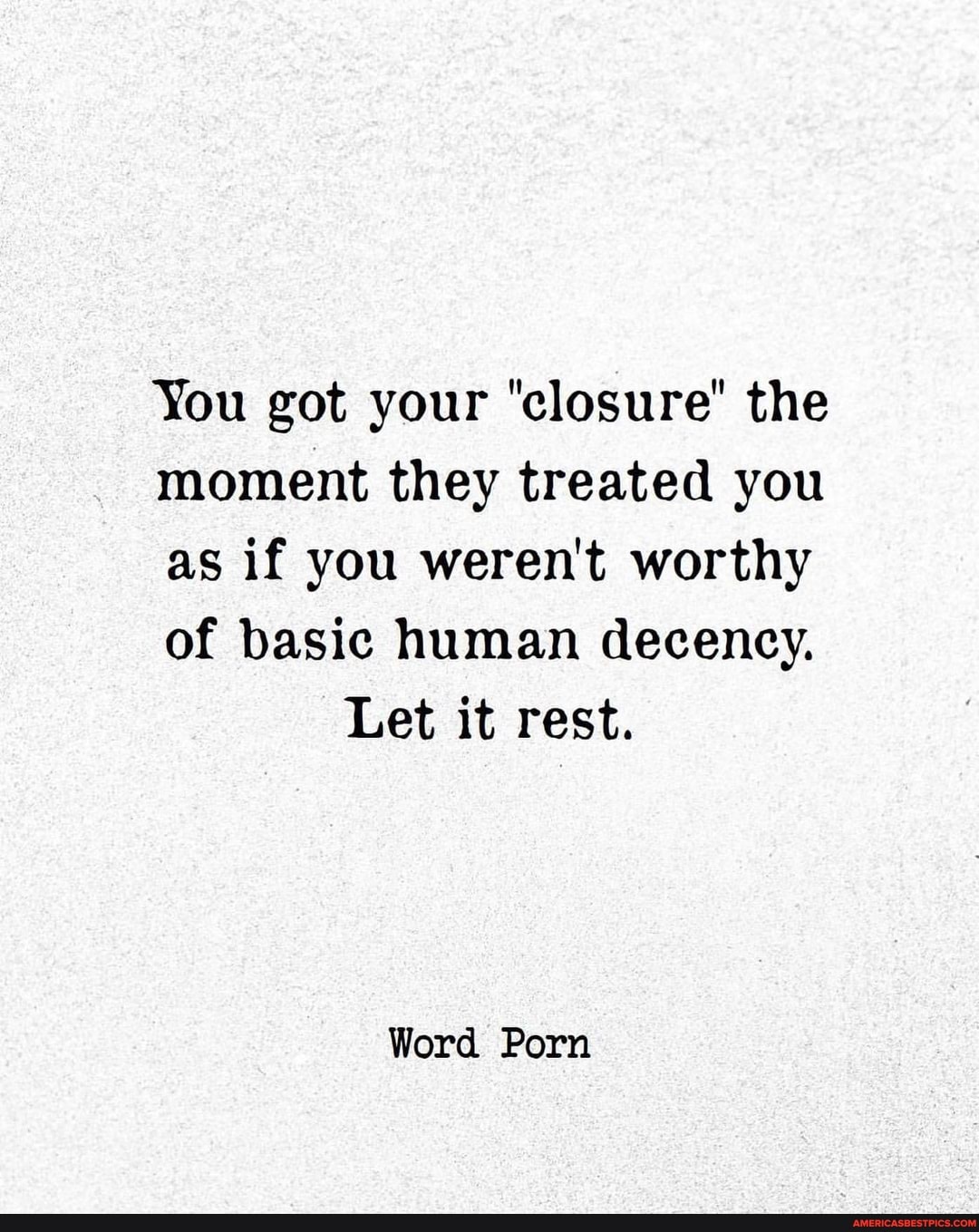 You got your 'closure' the
moment they treated you
as if you weren't worthy
of basic human decency.
Let it rest.
Word Porn