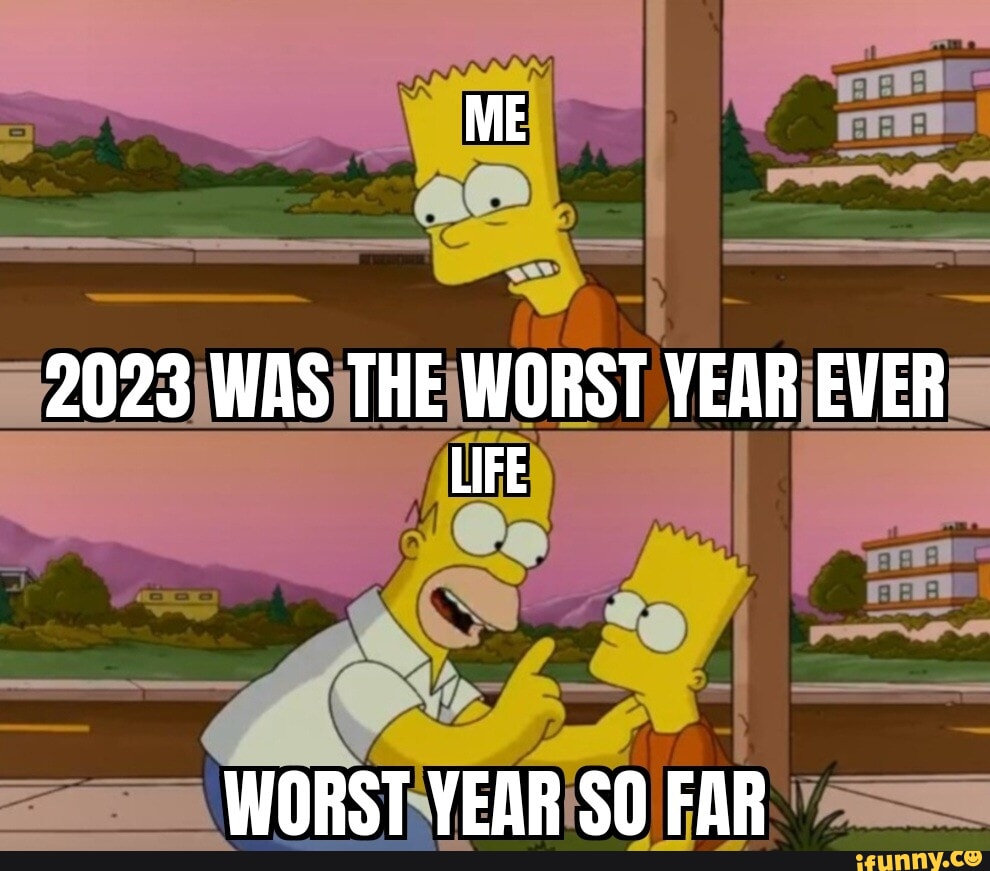 2023 WAS THE WORST YEAR EVER LIFE WORST YEAR SO FAR - iFunny