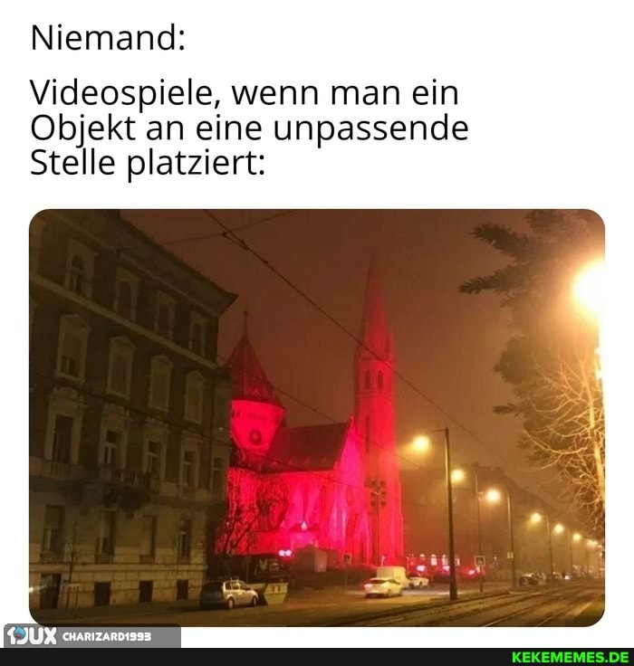 Niemand:
Videospiele, wenn man ein
Objekt an eine unpassende
Stelle platziert:
