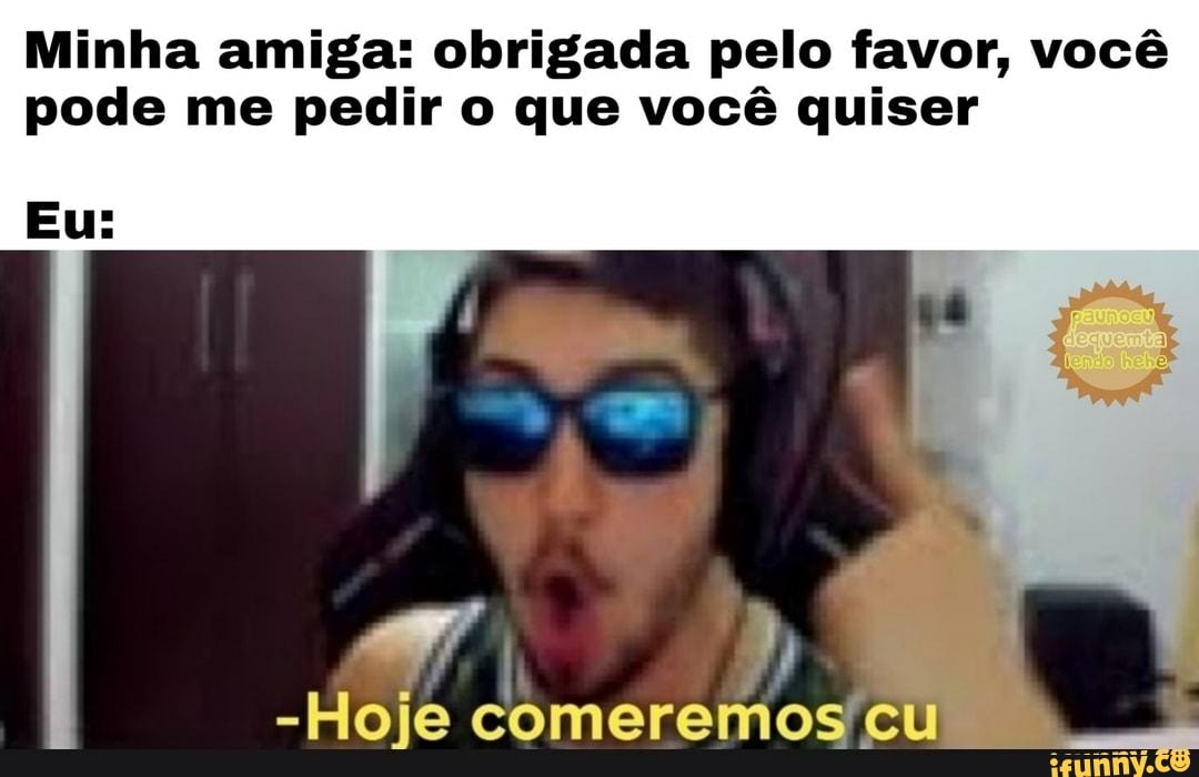 Minha amiga: obrigada pelo favor, você
pode me pedir o que você quiser