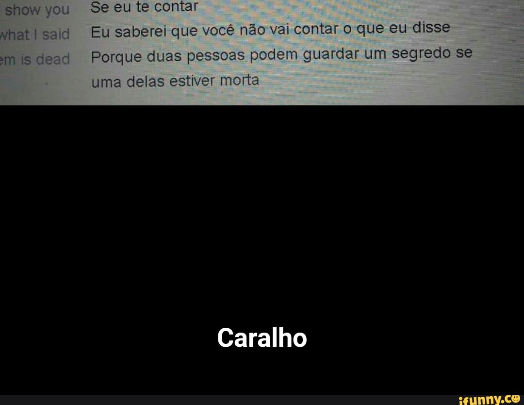 show you Se eu te contar
Eu saberei que você não vai contar o que eu disse
Porque duas pessoas podem guardar um segredo se
uma delas estiver morta
