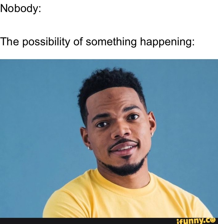 Nobody:
The possibility of something happening: