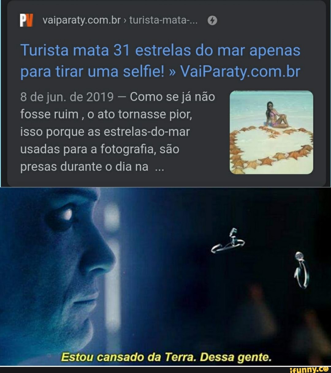 vaiparaty. turista-mate-..
Turista mata 31 estrelas do mar apenas para tirar uma selfie! " VaiParaty.com.br
8 de jun. de 2019 - Como se já não fosse ruim o ato tornasse pior, isso porque as estrelas-do-mar usadas para a fotografia, são presas durante o dia na
Estou cansado da Terra. Dessa gente.