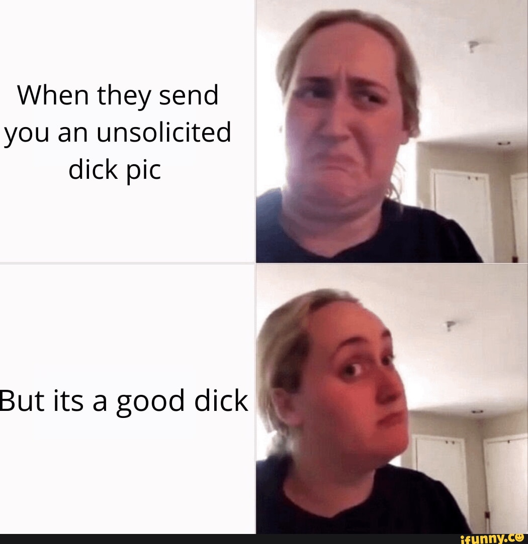 When they send you an unsolicited dick pic But its a good dick - iFunny