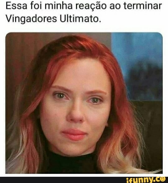 Essa foi minha reação ao terminar
Vingadores Ultimato.