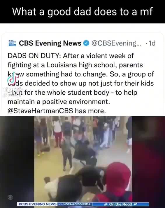 Ta good dad does to a mf . - CBS Evening News DADS ON DUTY: After a violent week of fighting at a Louisiana high school. parents kr something had to change.