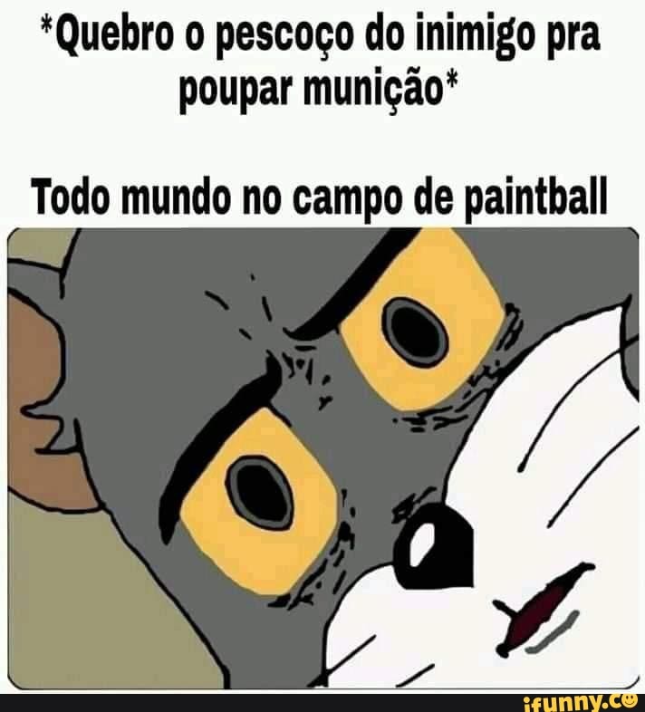 *Quebro o pescoço do inimigo pra poupar munição*
Todo mundo no campo de paintball