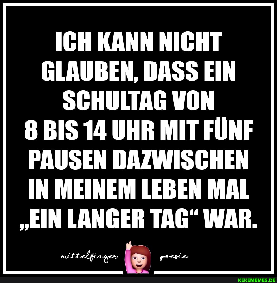 ICH KANN NICHT GLAUBEN, DASS EIN SCHULTAG VON
8 BIS 14 UHR MIT FÜNF PAUSEN DAZWISCHEN IN MEINEM LEBEN MAL
"EIN LANGER TAG" WAR.