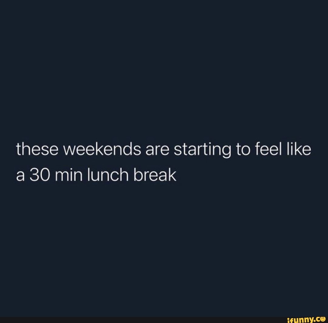 These weekends are starting to feel like a 30 min lunch break iFunny