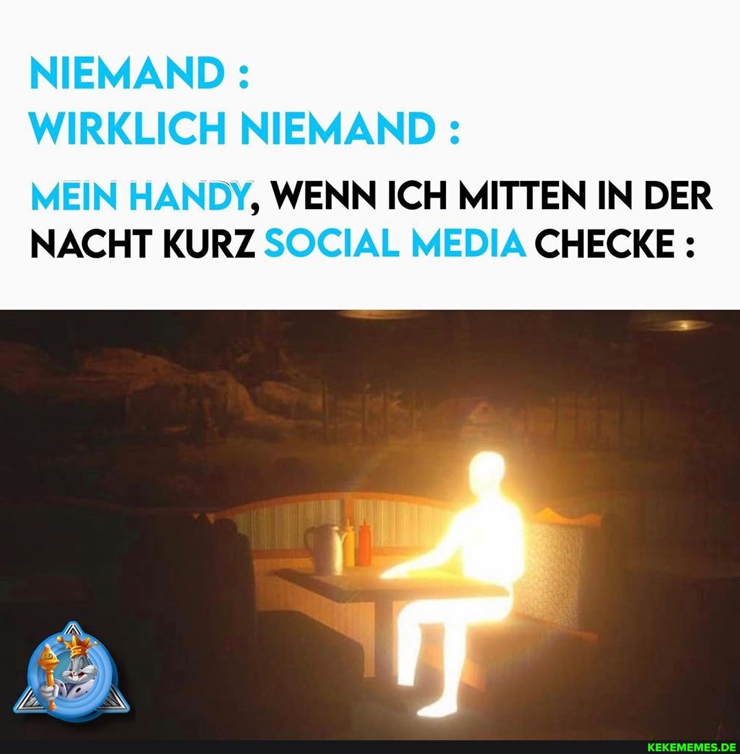 NIEMAND:
WIRKLICH NIEMAND:
MEIN HANDY, WENN ICH MITTEN IN DER NACHT KURZ SOCIAL MEDIA CHECKE: