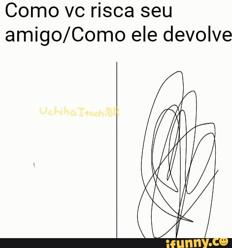 Como vc risca seu
amigo/Como ele devolve