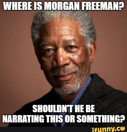 WHERE IS MORGAN FREEMAN? SHOULDN'T HE BE NARRATING THIS OR SOMETHING ...