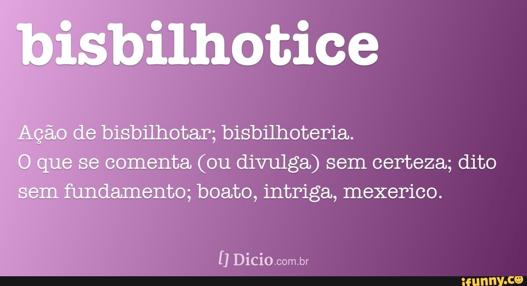 bisbilhotice
Ação de bisbilhotar; bisbilhoteria.
O que se comenta (ou divulga) sem certeza; dito sem fundamento; boato, intriga, mexerico.
Dicio .com.br