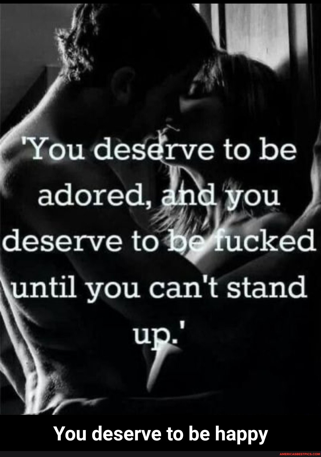 You rve to be adored, you , cleserve to .ucked \until you can't stand ...