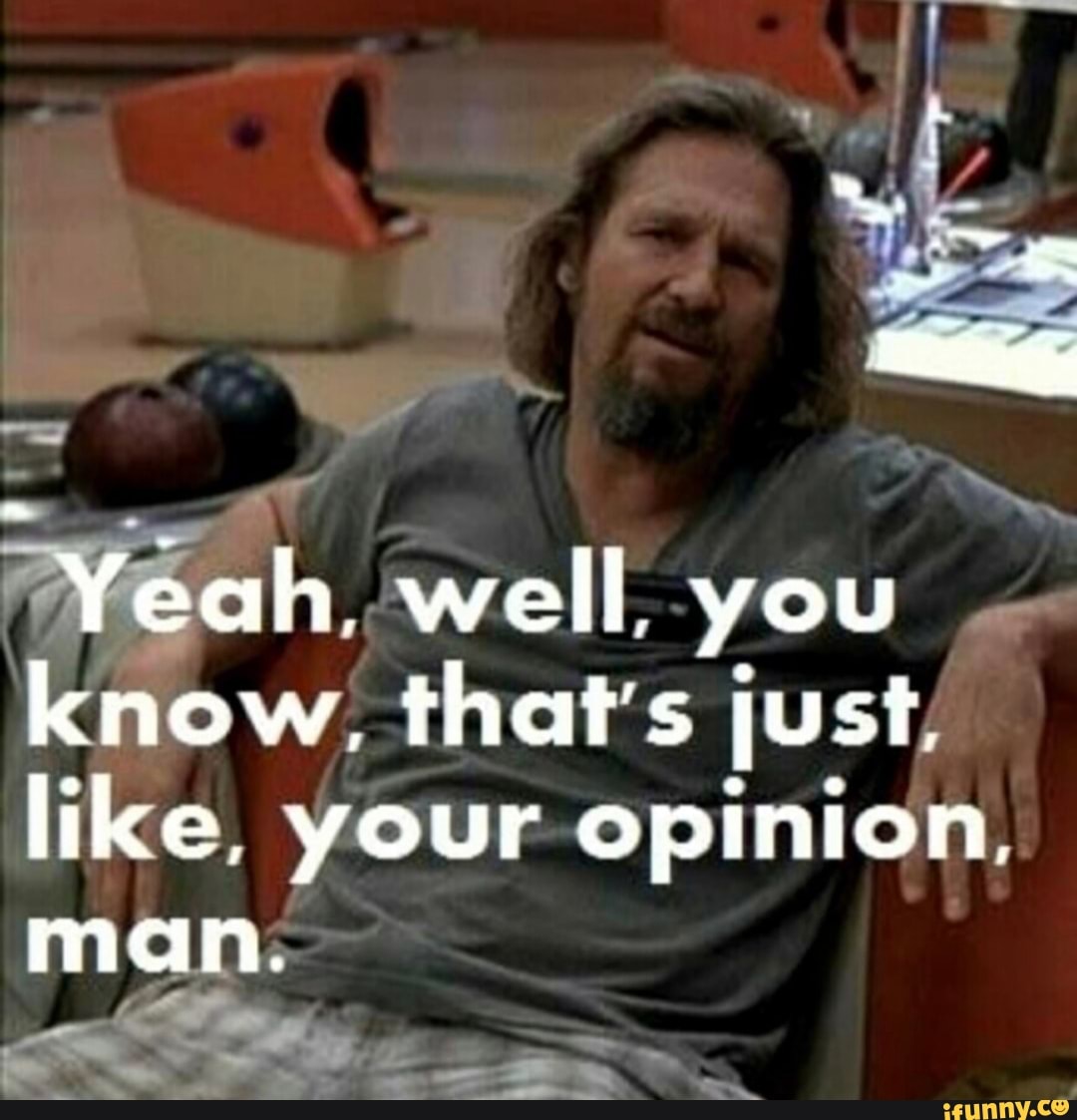Just like that come. Лебовски yeah man. Lebowski its your opinion. Thats like your opinion. Your opinion man.