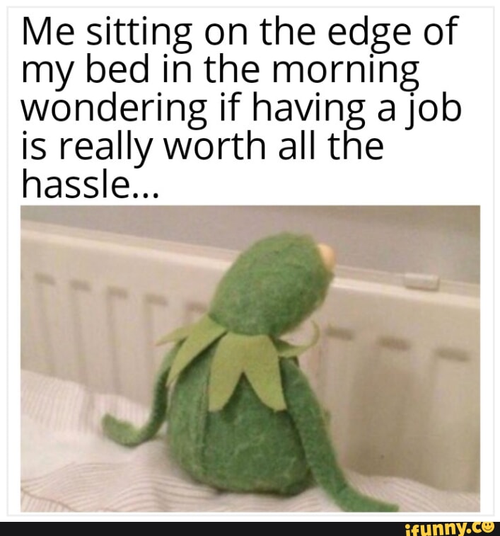 Me sitting on the edge of my bed in the morning wondering if having a