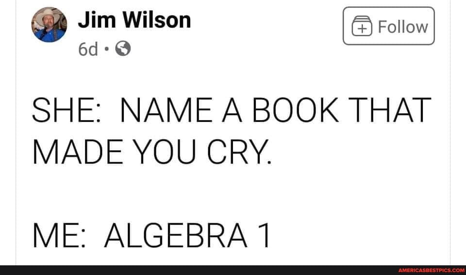Jim Wilson
SHE: NAME A BOOK THAT MADE YOU CRY.
ME: ALGEBRA 1