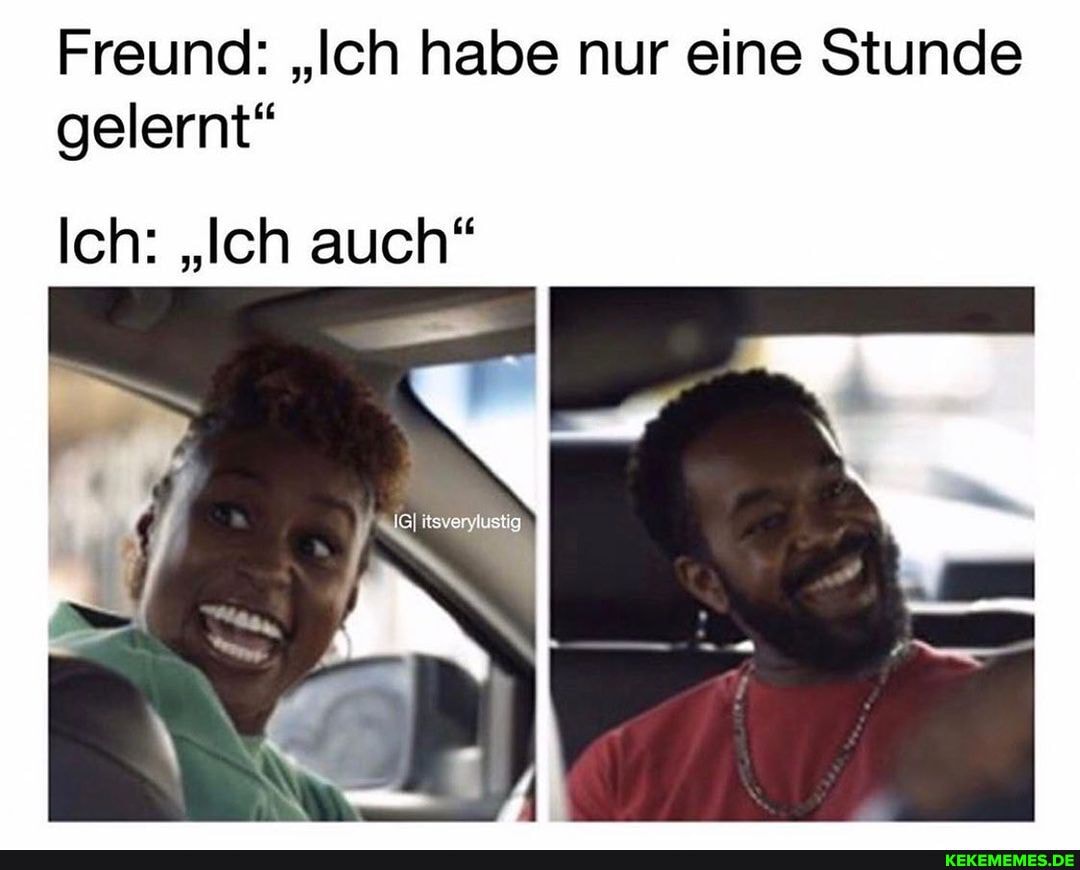 Freund: "Ich habe nur eine Stunde gelernt"
Ich: "Ich auch"
IN